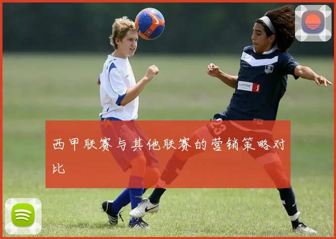西甲联赛与其他联赛的营销策略对比