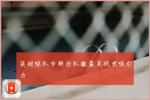 英超球队中那些队徽最具视觉吸引力