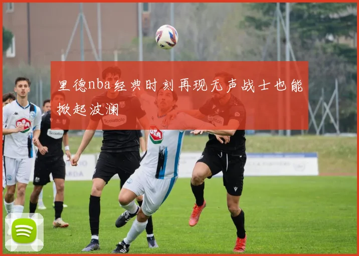 里德nba经典时刻再现无声战士也能掀起波澜