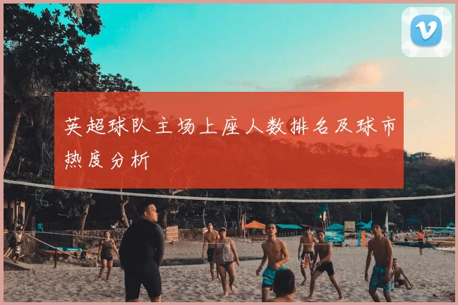 英超球队主场上座人数排名及球市热度分析