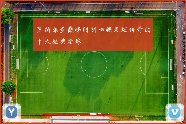 罗纳尔多巅峰时刻回顾足坛传奇的十大经典进球