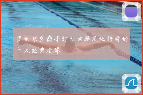 罗纳尔多巅峰时刻回顾足坛传奇的十大经典进球