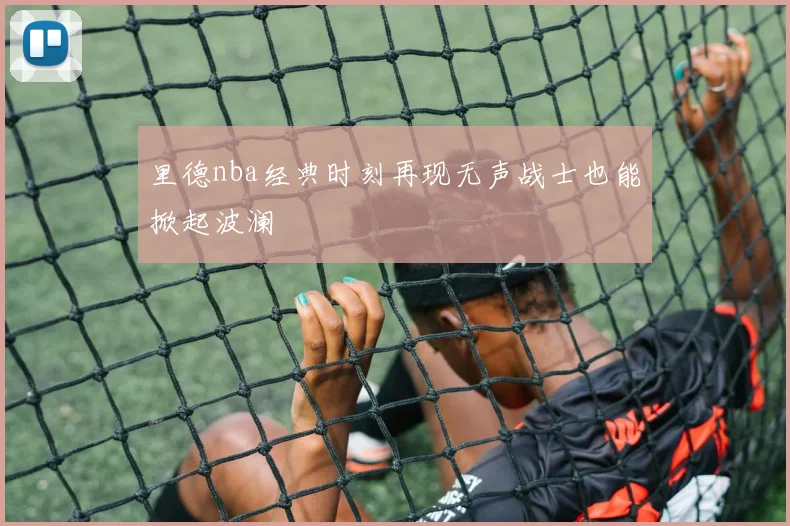 里德nba经典时刻再现无声战士也能掀起波澜