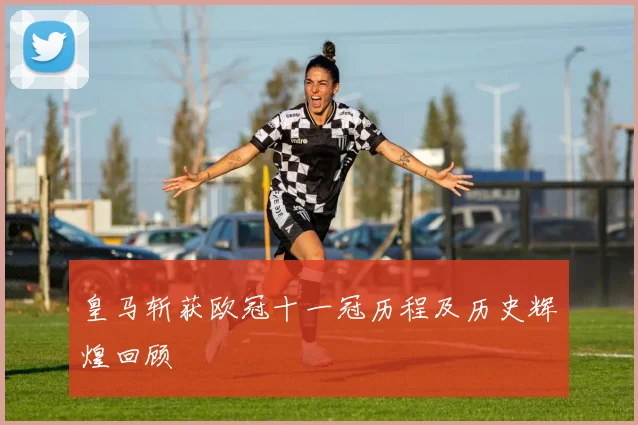 皇马斩获欧冠十一冠历程及历史辉煌回顾