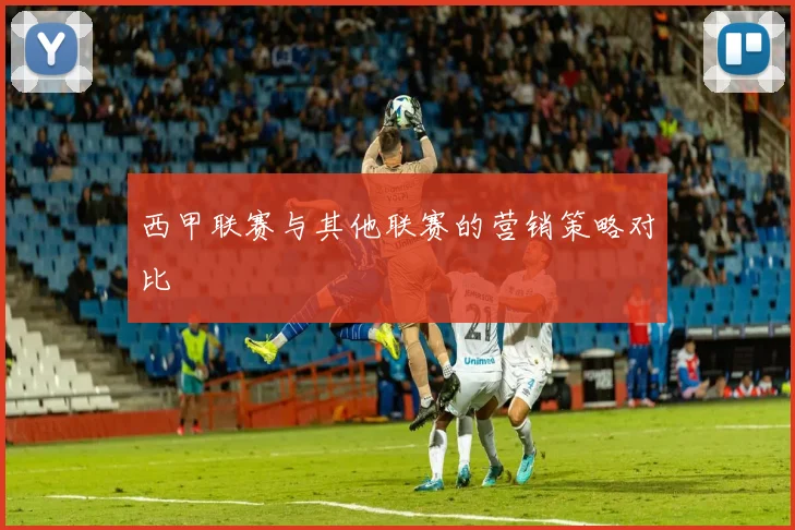 西甲联赛与其他联赛的营销策略对比