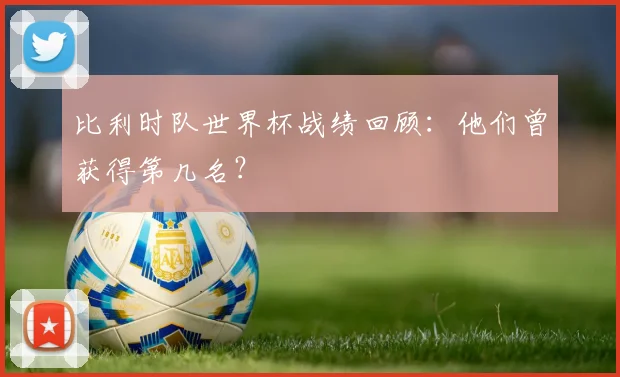 比利时队世界杯战绩回顾:他们曾获得第几名?
